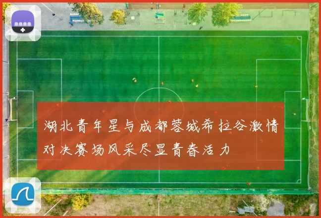 湖北青年星与成都蓉城希拉谷激情对决赛场风采尽显青春活力
