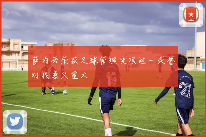 萨内蒂荣获足球管理奖项这一荣誉对我意义重大
