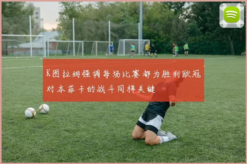 K图拉姆强调每场比赛都为胜利欧冠对本菲卡的战斗同样关键