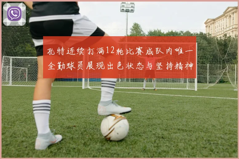 孔特连续打满12轮比赛成队内唯一全勤球员展现出色状态与坚持精神