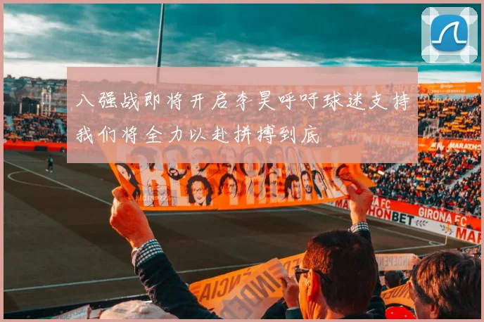 八强战即将开启李昊呼吁球迷支持我们将全力以赴拼搏到底