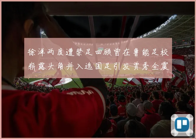徐洋两度遭禁足回顾曾在鲁能足校崭露头角并入选国足引发贾秀全震惊